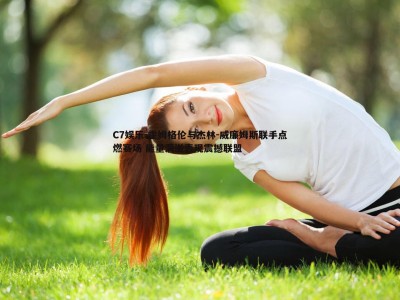 C7娱乐-霍姆格伦与杰林-威廉姆斯联手点燃赛场 能量满溢表现震撼联盟