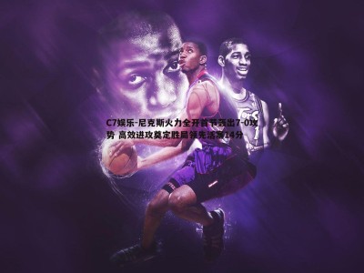 C7娱乐-尼克斯火力全开首节轰出7-0攻势 高效进攻奠定胜局领先活塞14分
