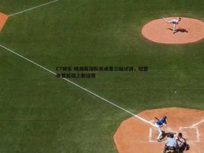 C7娱乐-杨瀚森球队完成第三站试训，短暂休整后踏上新征程
